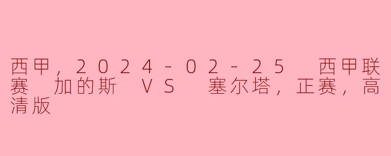 西甲，2024-02-25 西甲联赛 加的斯 VS 塞尔塔，正赛，高清版